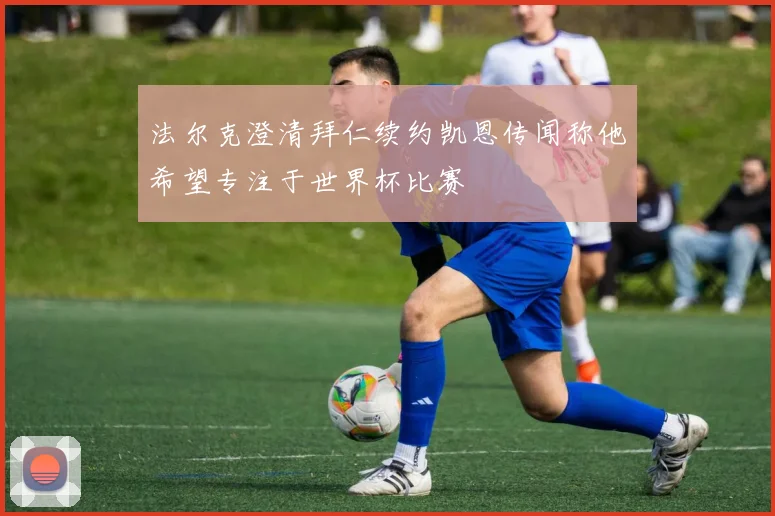 法尔克澄清拜仁续约凯恩传闻称他希望专注于世界杯比赛