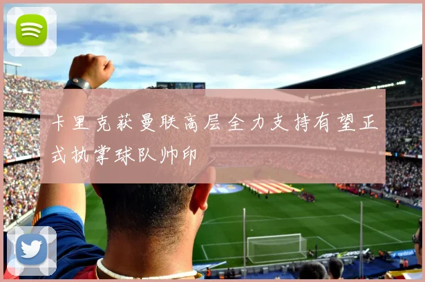 卡里克获曼联高层全力支持有望正式执掌球队帅印