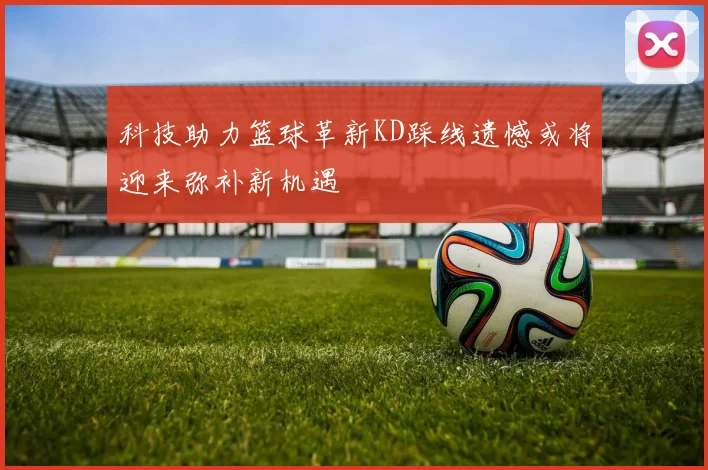 科技助力篮球革新KD踩线遗憾或将迎来弥补新机遇