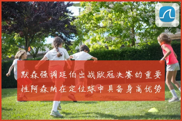 默森强调廷伯出战欧冠决赛的重要性阿森纳在定位球中具备身高优势