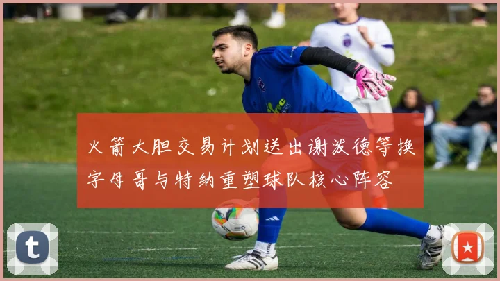 火箭大胆交易计划送出谢泼德等换字母哥与特纳重塑球队核心阵容