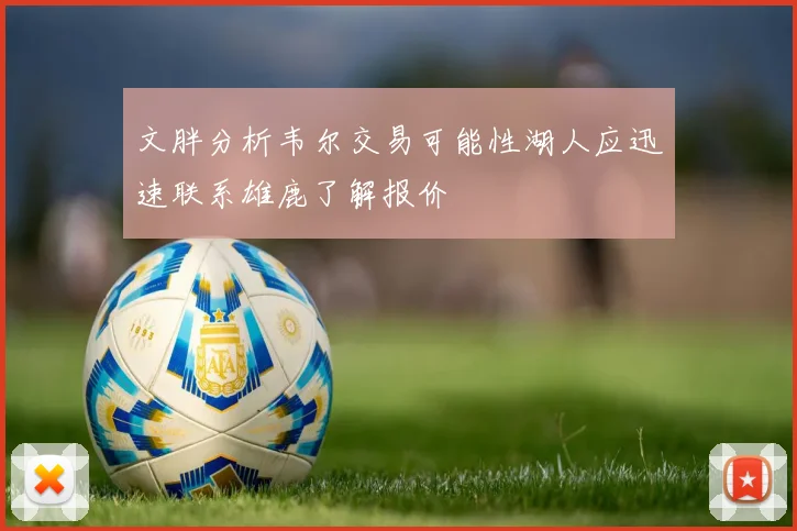 文胖分析韦尔交易可能性湖人应迅速联系雄鹿了解报价