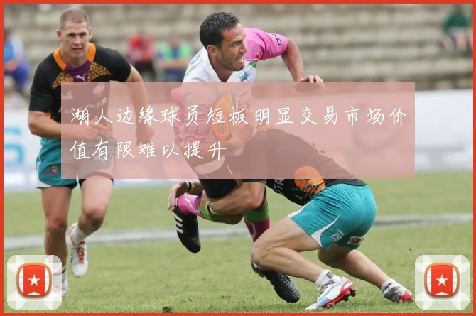 湖人边缘球员短板明显交易市场价值有限难以提升