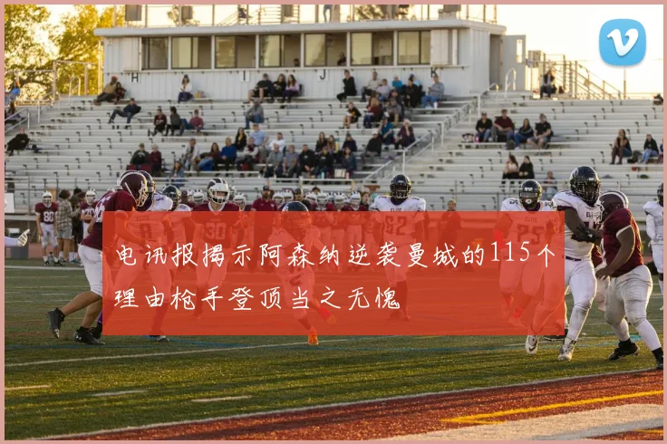 电讯报揭示阿森纳逆袭曼城的115个理由枪手登顶当之无愧