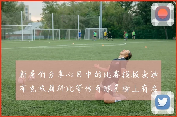 新秀们分享心目中的比赛模板麦迪布克浓眉科比等传奇球员榜上有名
