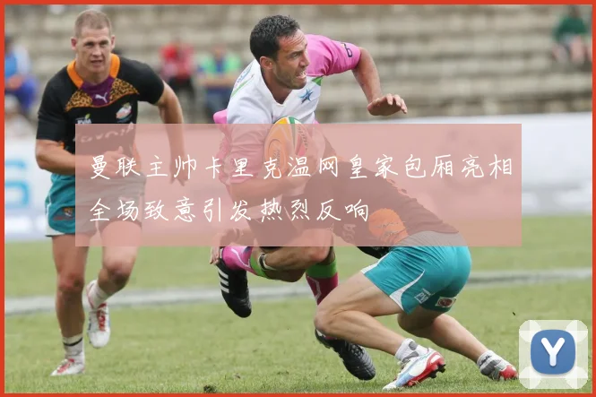 曼联主帅卡里克温网皇家包厢亮相全场致意引发热烈反响