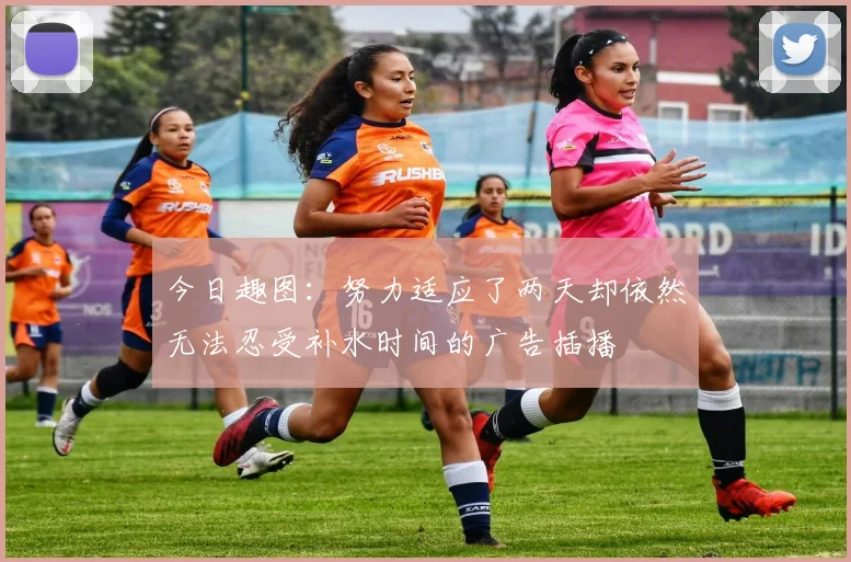 今日趣图：努力适应了两天却依然无法忍受补水时间的广告插播