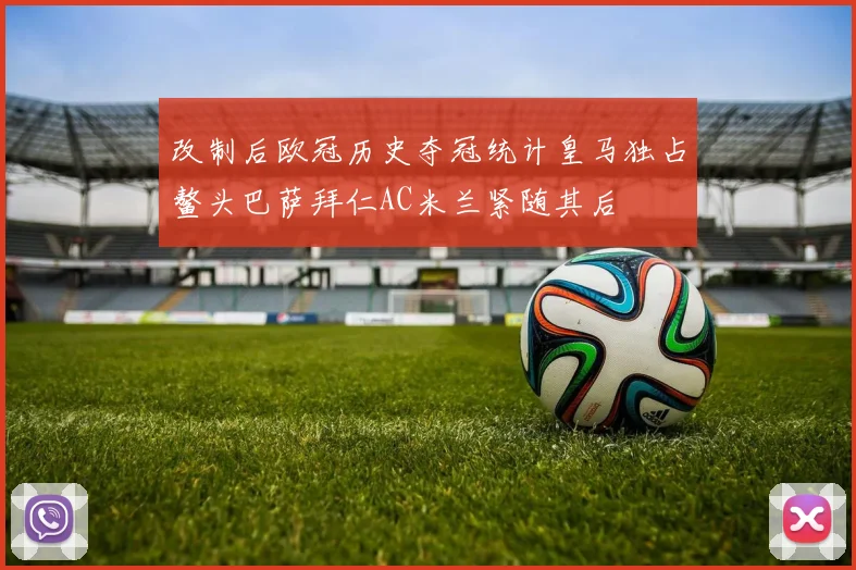 改制后欧冠历史夺冠统计皇马独占鳌头巴萨拜仁AC米兰紧随其后
