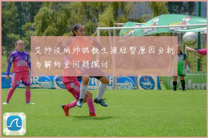 艾帅谈纳帅执教生涯短暂原因分析与解约金问题探讨