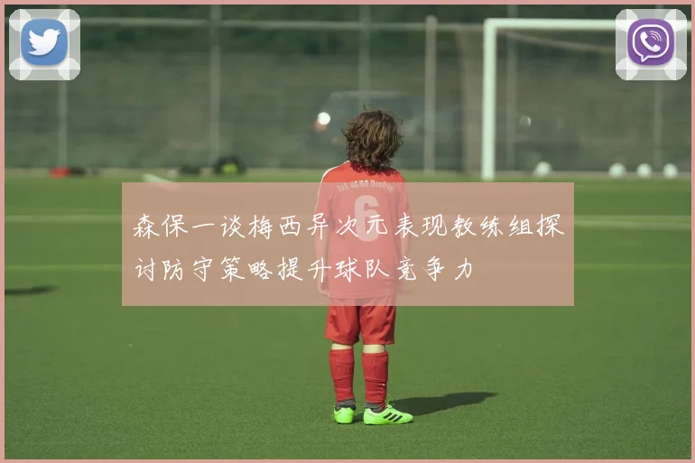 森保一谈梅西异次元表现教练组探讨防守策略提升球队竞争力