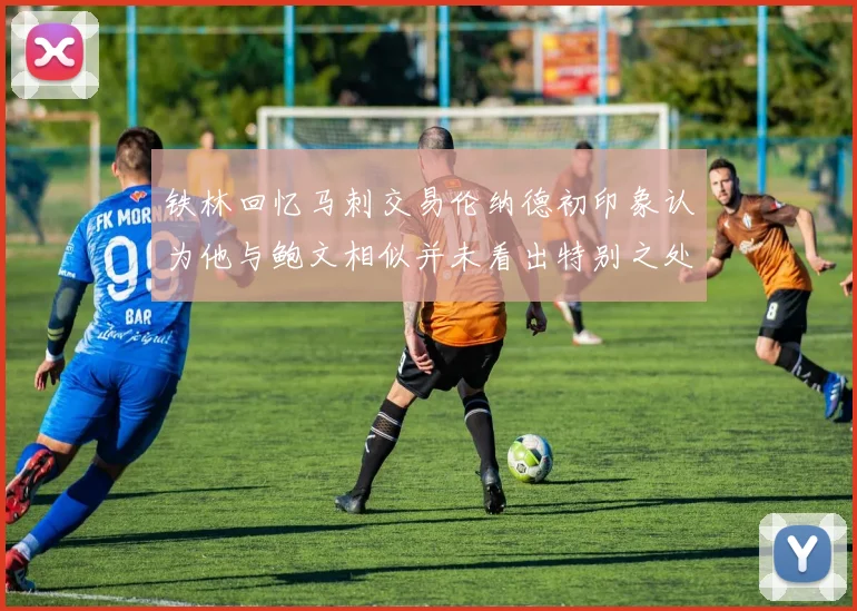 铁林回忆马刺交易伦纳德初印象认为他与鲍文相似并未看出特别之处