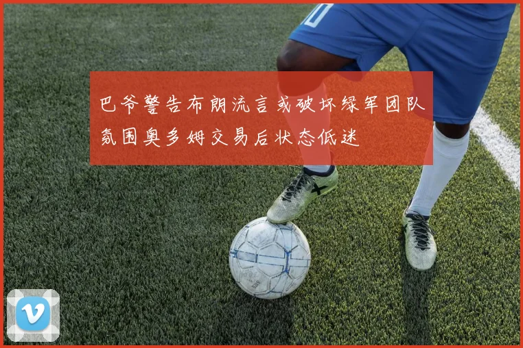 巴爷警告布朗流言或破坏绿军团队氛围奥多姆交易后状态低迷