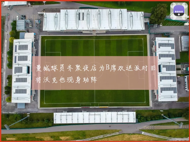 曼城球员齐聚夜店为B席欢送派对旧将沃克也现身助阵