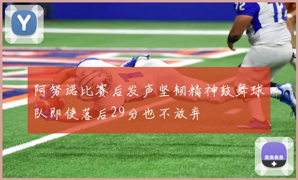 阿努诺比赛后发声坚韧精神鼓舞球队即使落后29分也不放弃