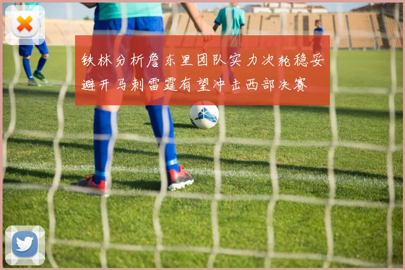 铁林分析詹东里团队实力次轮稳妥避开马刺雷霆有望冲击西部决赛