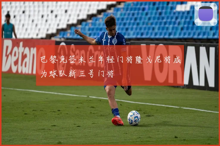 巴黎免签米兰年轻门将隆戈尼将成为球队新三号门将