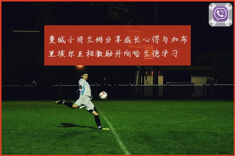 曼城小将兰姆分享成长心得与加布里埃尔互相激励并向哈兰德学习