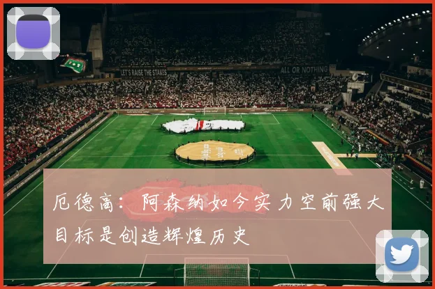 厄德高：阿森纳如今实力空前强大目标是创造辉煌历史