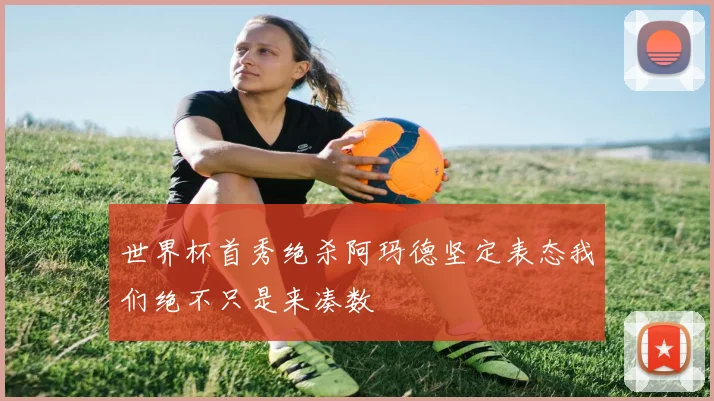 世界杯首秀绝杀阿玛德坚定表态我们绝不只是来凑数