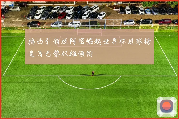 梅西引领迈阿密崛起世界杯进球榜皇马巴黎双雄领衔