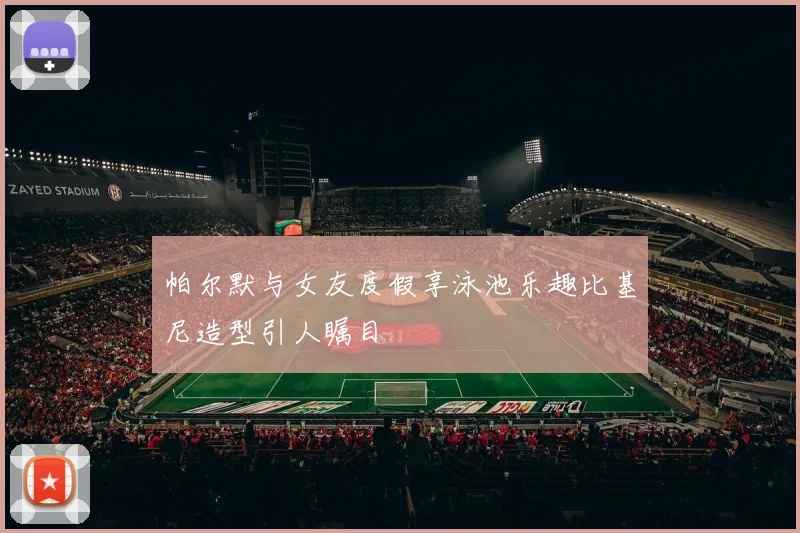 帕尔默与女友度假享泳池乐趣比基尼造型引人瞩目
