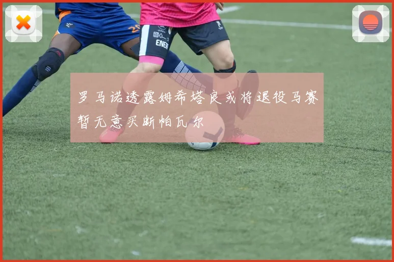 罗马诺透露姆希塔良或将退役马赛暂无意买断帕瓦尔