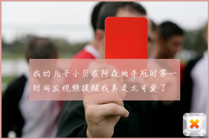 我的儿子小贝在阿森纳夺冠时第一时间发视频提醒我真是太可爱了